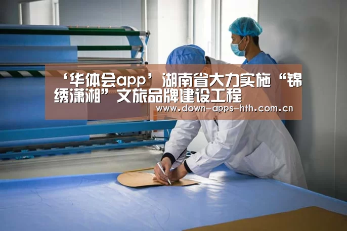 ‘华体会app’湖南省大力实施“锦绣潇湘”文旅品牌建设工程(图1) 华体会